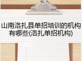 山南洛扎县单招培训的机构有哪些(洛扎单招机构)