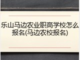乐山马边农业职高学校怎么报名(马边农校报名)