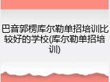 巴音郭楞库尔勒单招培训比较好的学校(库尔勒单招培训)