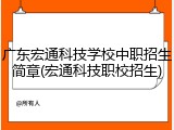 广东宏通科技学校中职招生简章(宏通科技职校招生)