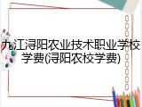 九江浔阳农业技术职业学校学费(浔阳农校学费)