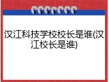 汉江科技学校校长是谁(汉江校长是谁)
