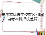 自考本科选学校有区别吗(自考本科择校差异)