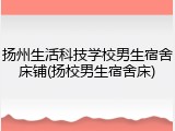 扬州生活科技学校男生宿舍床铺(扬校男生宿舍床)