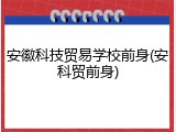安徽科技贸易学校前身(安科贸前身)