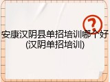 安康汉阴县单招培训哪个好(汉阴单招培训)