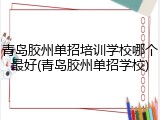 青岛胶州单招培训学校哪个最好(青岛胶州单招学校)