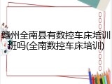 赣州全南县有数控车床培训班吗(全南数控车床培训)
