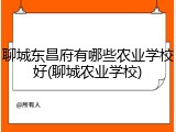 聊城东昌府有哪些农业学校好(聊城农业学校)