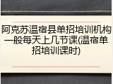 阿克苏温宿县单招培训机构一般每天上几节课(温宿单招培训课时)