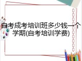 自考成考培训班多少钱一个学期(自考培训学费)