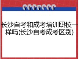 长沙自考和成考培训职校一样吗(长沙自考成考区别)