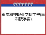 重庆科技职业学院学费(重科院学费)