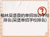 榆林吴堡县的单招培训学校排名(吴堡单招学校排名)