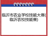 临沂市农业学校技能大赛(临沂农校技能赛)