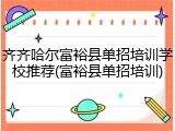 齐齐哈尔富裕县单招培训学校推荐(富裕县单招培训)