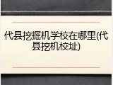 代县挖掘机学校在哪里(代县挖机校址)
