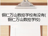 铜仁万山数控学校有没有(铜仁万山数控学校)