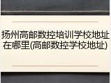 扬州高邮数控培训学校地址在哪里(高邮数控学校地址)