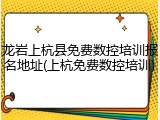 龙岩上杭县免费数控培训报名地址(上杭免费数控培训)