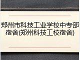 郑州市科技工业学校中专部宿舍(郑州科技工校宿舍)