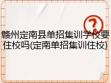 赣州定南县单招集训学校要住校吗(定南单招集训住校)