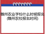 赣州农业学校什么时候报名(赣州农校报名时间)