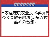 石家庄鹿泉农业技术学校简介及录取分数线(鹿泉农校简介分数线)