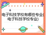 电子科技学校有哪些专业(电子科技学校专业)