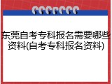 东莞自考专科报名需要哪些资料(自考专科报名资料)