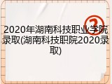 2020年湖南科技职业学院录取(湖南科技职院2020录取)