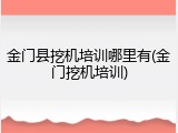 金门县挖机培训哪里有(金门挖机培训)