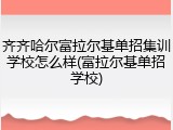 齐齐哈尔富拉尔基单招集训学校怎么样(富拉尔基单招学校)