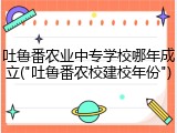 吐鲁番农业中专学校哪年成立("吐鲁番农校建校年份")