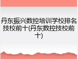 丹东振兴数控培训学校排名技校前十(丹东数控技校前十)