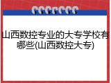 山西数控专业的大专学校有哪些(山西数控大专)