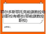鄂尔多斯鄂托克前旗数控培训职校有哪些(鄂前旗数控职校)