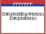 石家庄科技职业学校校长(石家庄科职校长)