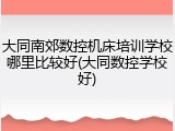 大同南郊数控机床培训学校哪里比较好(大同数控学校好)