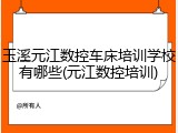 玉溪元江数控车床培训学校有哪些(元江数控培训)