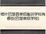 喀什巴楚县单招集训学校有哪些(巴楚单招学校)