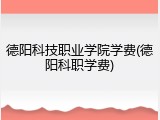 德阳科技职业学院学费(德阳科职学费)