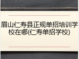 眉山仁寿县正规单招培训学校在哪(仁寿单招学校)