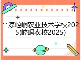 平凉崆峒农业技术学校2025(崆峒农校2025)
