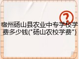宿州砀山县农业中专学校学费多少钱("砀山农校学费")