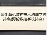 绥化海伦数控技术培训学校排名(海伦数控学校排名)