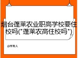 烟台蓬莱农业职高学校要住校吗("蓬莱农高住校吗")