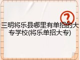 三明将乐县哪里有单招的大专学校(将乐单招大专)