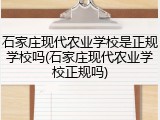 石家庄现代农业学校是正规学校吗(石家庄现代农业学校正规吗)