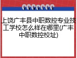 上饶广丰县中职数控专业技工学校怎么样在哪里(广丰中职数控校址)
